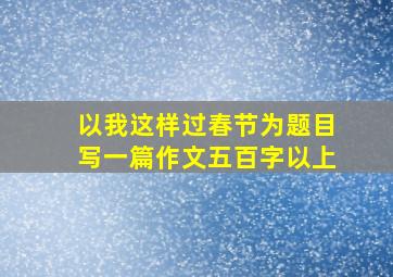 以我这样过春节为题目写一篇作文五百字以上