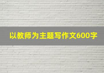 以教师为主题写作文600字