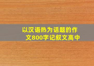 以汉语热为话题的作文800字记叙文高中