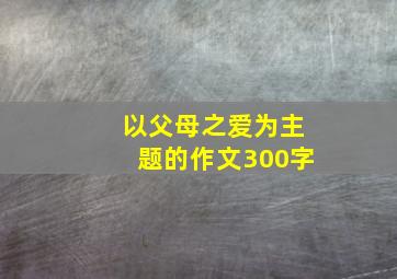 以父母之爱为主题的作文300字