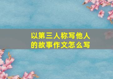 以第三人称写他人的故事作文怎么写