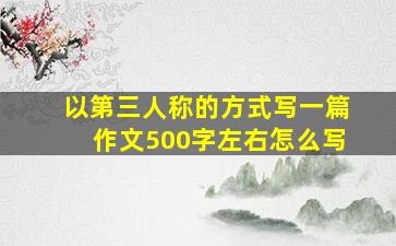 以第三人称的方式写一篇作文500字左右怎么写