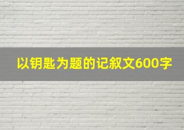 以钥匙为题的记叙文600字