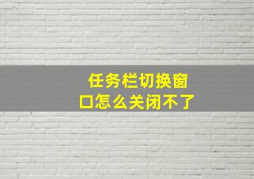 任务栏切换窗口怎么关闭不了