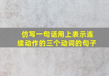 仿写一句话用上表示连续动作的三个动词的句子