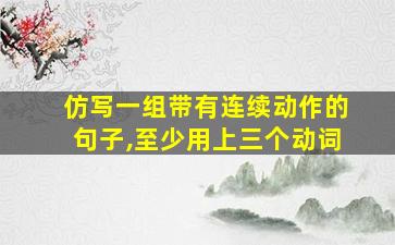 仿写一组带有连续动作的句子,至少用上三个动词