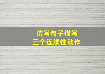 仿写句子描写三个连续性动作