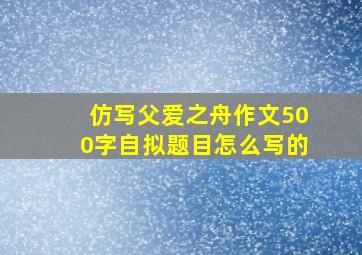 仿写父爱之舟作文500字自拟题目怎么写的