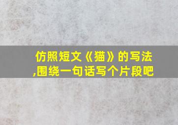 仿照短文《猫》的写法,围绕一句话写个片段吧