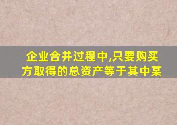 企业合并过程中,只要购买方取得的总资产等于其中某