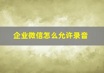 企业微信怎么允许录音