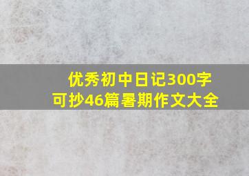 优秀初中日记300字可抄46篇暑期作文大全