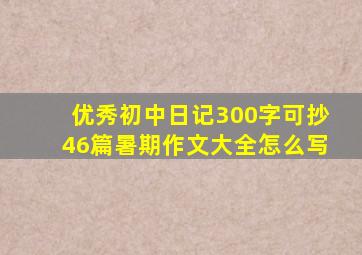 优秀初中日记300字可抄46篇暑期作文大全怎么写