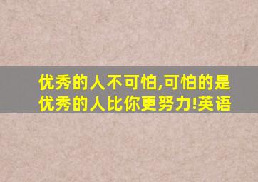 优秀的人不可怕,可怕的是优秀的人比你更努力!英语