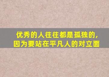 优秀的人往往都是孤独的,因为要站在平凡人的对立面