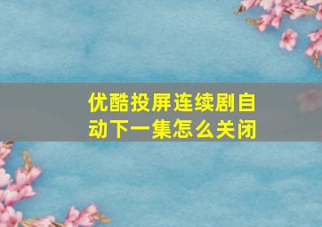 优酷投屏连续剧自动下一集怎么关闭