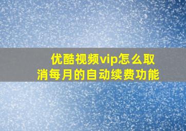 优酷视频vip怎么取消每月的自动续费功能