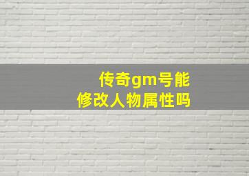 传奇gm号能修改人物属性吗