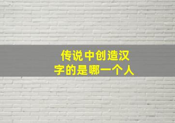 传说中创造汉字的是哪一个人