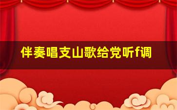 伴奏唱支山歌给党听f调