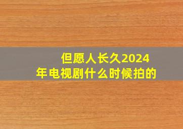 但愿人长久2024年电视剧什么时候拍的