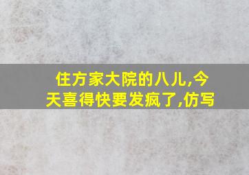 住方家大院的八儿,今天喜得快要发疯了,仿写