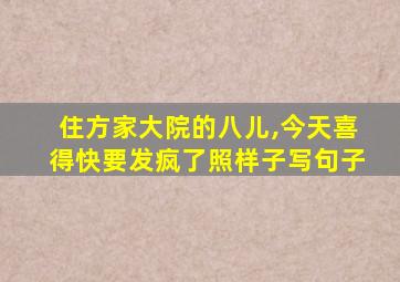 住方家大院的八儿,今天喜得快要发疯了照样子写句子