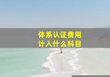 体系认证费用计入什么科目