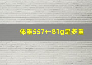 体重557+-81g是多重