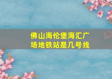 佛山海伦堡海汇广场地铁站是几号线