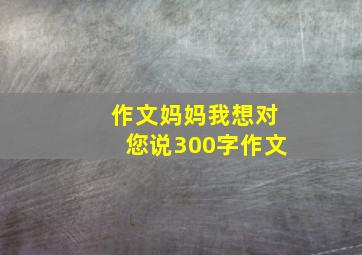 作文妈妈我想对您说300字作文