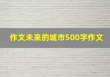 作文未来的城市500字作文