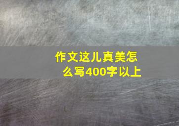 作文这儿真美怎么写400字以上