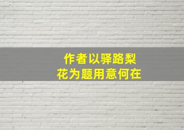 作者以驿路梨花为题用意何在