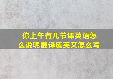 你上午有几节课英语怎么说呢翻译成英文怎么写