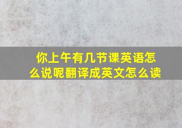 你上午有几节课英语怎么说呢翻译成英文怎么读