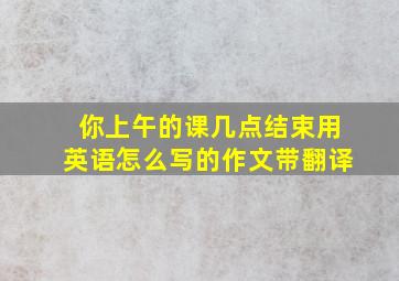 你上午的课几点结束用英语怎么写的作文带翻译