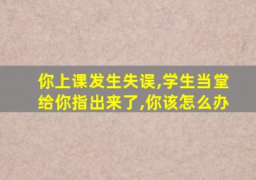 你上课发生失误,学生当堂给你指出来了,你该怎么办