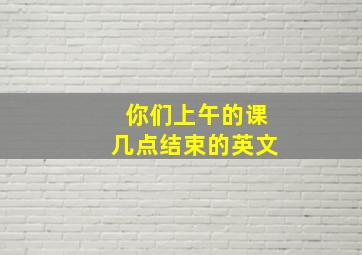 你们上午的课几点结束的英文