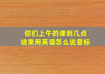 你们上午的课到几点结束用英语怎么说音标