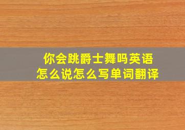 你会跳爵士舞吗英语怎么说怎么写单词翻译