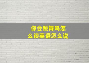 你会跳舞吗怎么读英语怎么说