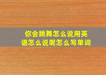 你会跳舞怎么说用英语怎么说呢怎么写单词