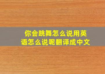 你会跳舞怎么说用英语怎么说呢翻译成中文