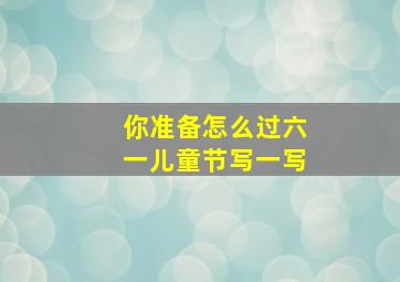 你准备怎么过六一儿童节写一写