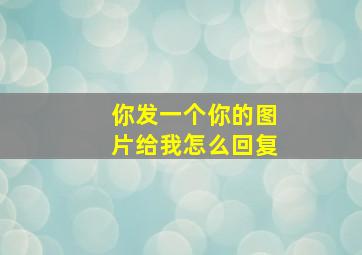 你发一个你的图片给我怎么回复