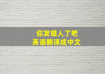 你发错人了吧英语翻译成中文