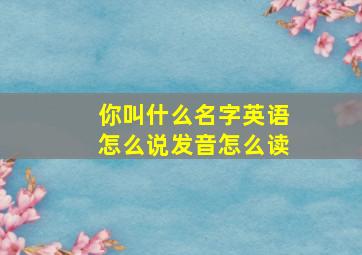 你叫什么名字英语怎么说发音怎么读