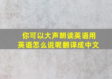 你可以大声朗读英语用英语怎么说呢翻译成中文