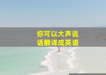 你可以大声说话翻译成英语